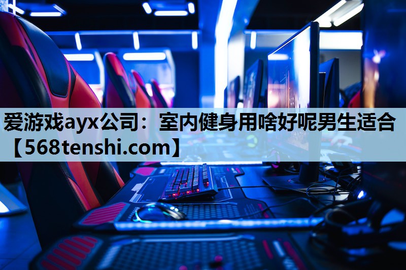 爱游戏ayx公司：室内健身用啥好呢男生适合