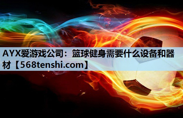 AYX爱游戏公司：篮球健身需要什么设备和器材