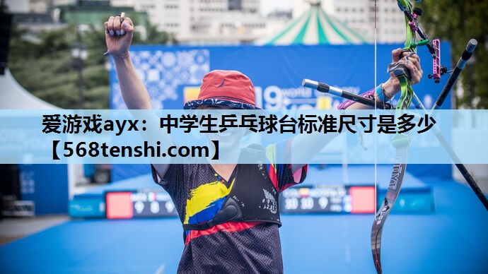 爱游戏ayx：中学生乒乓球台标准尺寸是多少