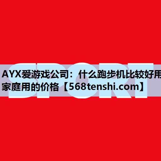 AYX爱游戏公司：什么跑步机比较好用家庭用的价格