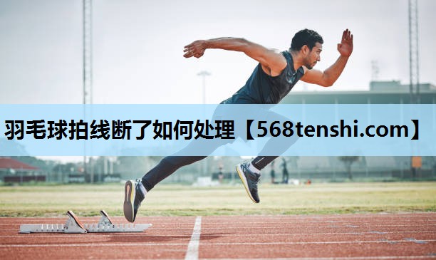 羽毛球拍线断了如何处理 羽毛球拍线断了如何处理
