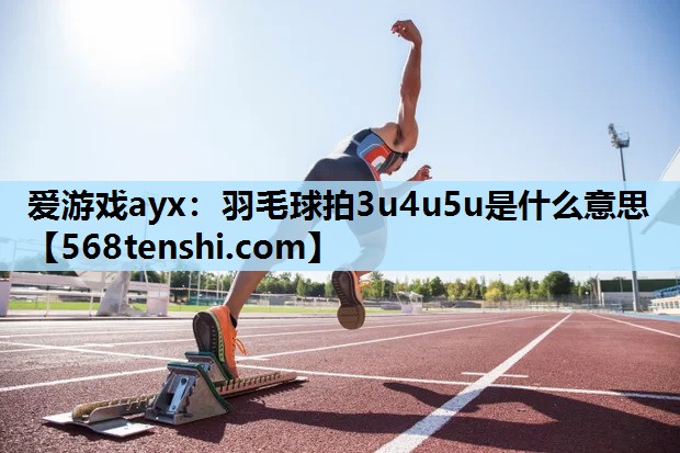 羽毛球拍3u4u5u是什么意思 羽毛球拍3u4u5u是什么意思